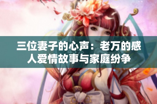 三位妻子的心声：老万的感人爱情故事与家庭纷争