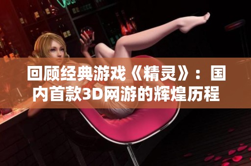 回顾经典游戏《精灵》：国内首款3D网游的辉煌历程