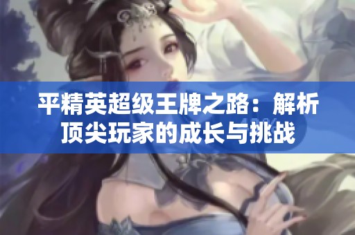 平精英超级王牌之路：解析顶尖玩家的成长与挑战
