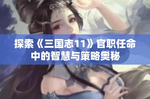探索《三国志11》官职任命中的智慧与策略奥秘