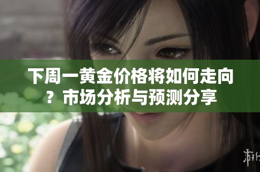 下周一黄金价格将如何走向？市场分析与预测分享