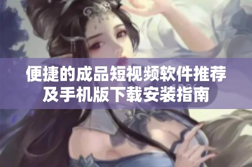便捷的成品短视频软件推荐及手机版下载安装指南