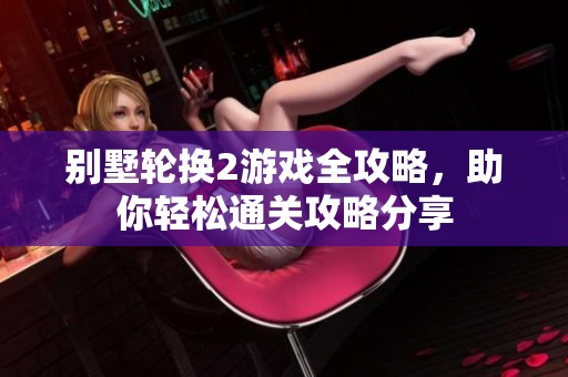 别墅轮换2游戏全攻略，助你轻松通关攻略分享