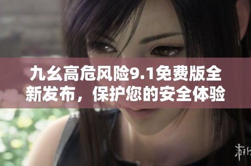 九幺高危风险9.1免费版全新发布，保护您的安全体验