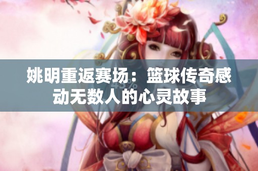 姚明重返赛场：篮球传奇感动无数人的心灵故事