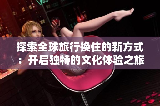 探索全球旅行换住的新方式：开启独特的文化体验之旅