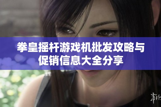 拳皇摇杆游戏机批发攻略与促销信息大全分享
