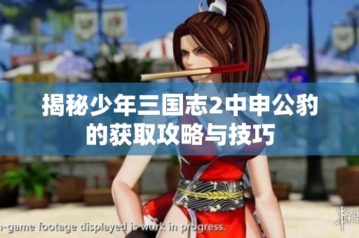 揭秘少年三国志2中申公豹的获取攻略与技巧