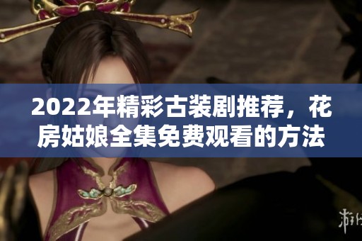 2022年精彩古装剧推荐，花房姑娘全集免费观看的方法与技巧