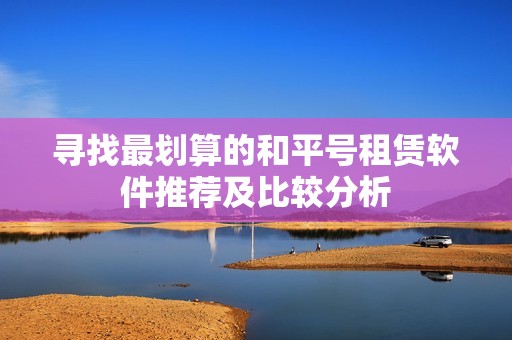 寻找最划算的和平号租赁软件推荐及比较分析