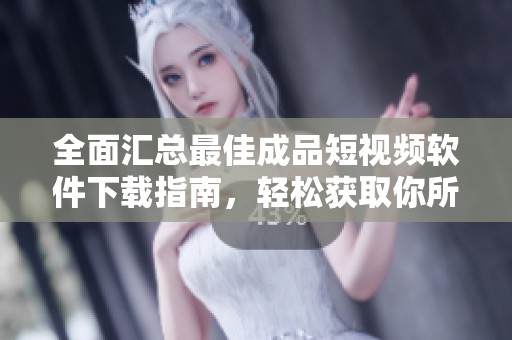 全面汇总最佳成品短视频软件下载指南，轻松获取你所需应用