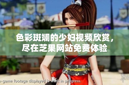 色彩斑斓的少妇视频欣赏，尽在芝果网站免费体验