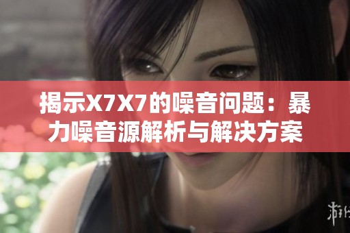揭示X7X7的噪音问题：暴力噪音源解析与解决方案