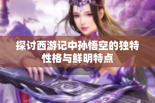 探讨西游记中孙悟空的独特性格与鲜明特点