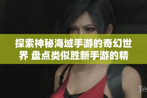 探索神秘海域手游的奇幻世界 盘点类似胜新手游的精彩游戏
