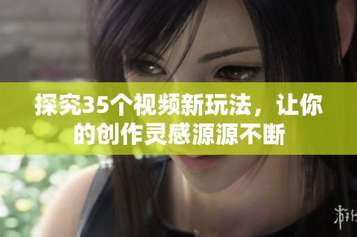 探究35个视频新玩法，让你的创作灵感源源不断
