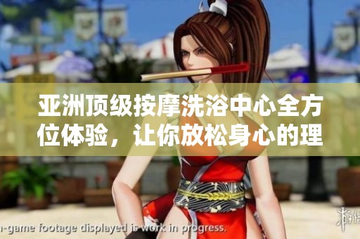 亚洲顶级按摩洗浴中心全方位体验，让你放松身心的理想之地