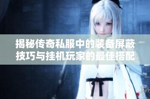 揭秘传奇私服中的装备屏蔽技巧与挂机玩家的最佳搭配秘诀