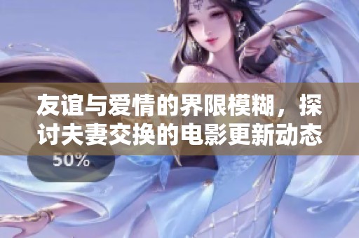友谊与爱情的界限模糊，探讨夫妻交换的电影更新动态