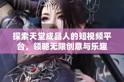 探索天堂成品人的短视频平台，领略无限创意与乐趣