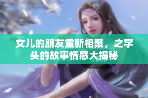 女儿的朋友重新相聚，之字头的故事情感大揭秘