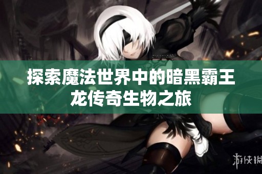 探索魔法世界中的暗黑霸王龙传奇生物之旅