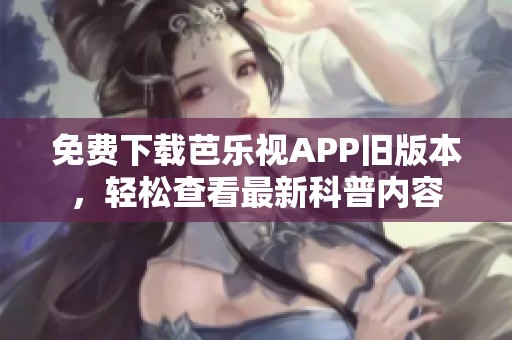 免费下载芭乐视APP旧版本，轻松查看最新科普内容