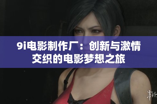 9i电影制作厂：创新与激情交织的电影梦想之旅
