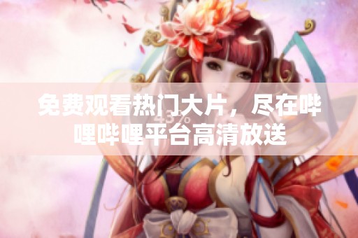 免费观看热门大片，尽在哔哩哔哩平台高清放送