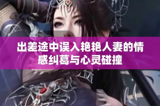 出差途中误入艳艳人妻的情感纠葛与心灵碰撞