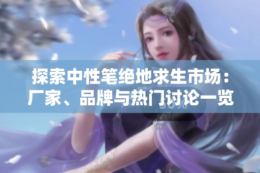 探索中性笔绝地求生市场：厂家、品牌与热门讨论一览