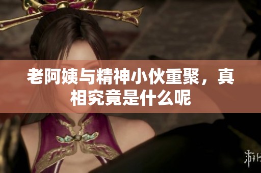 老阿姨与精神小伙重聚，真相究竟是什么呢