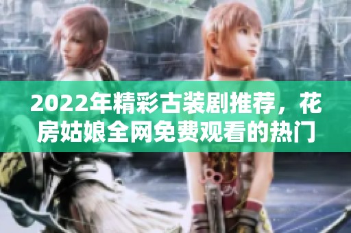 2022年精彩古装剧推荐，花房姑娘全网免费观看的热门剧集