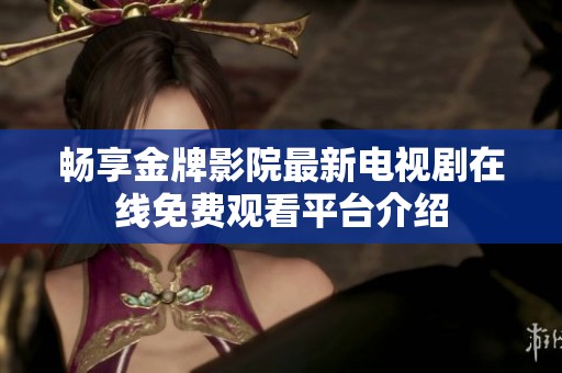 畅享金牌影院最新电视剧在线免费观看平台介绍