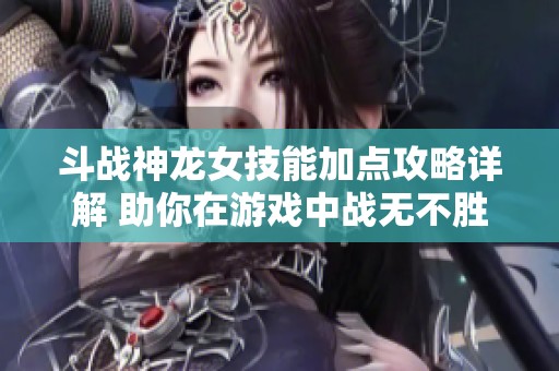 斗战神龙女技能加点攻略详解 助你在游戏中战无不胜