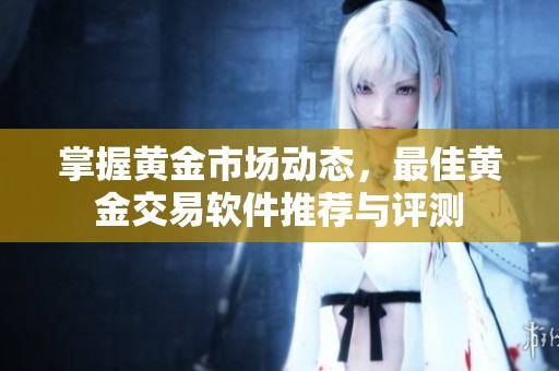 掌握黄金市场动态，最佳黄金交易软件推荐与评测