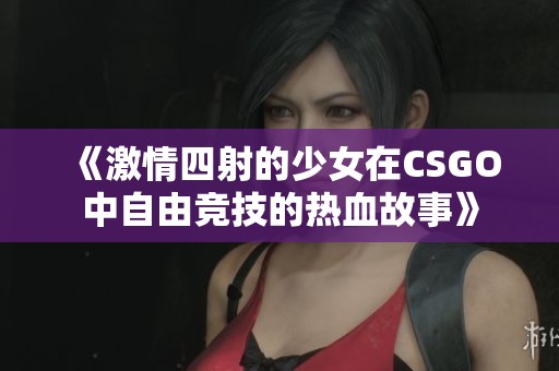 《激情四射的少女在CSGO中自由竞技的热血故事》