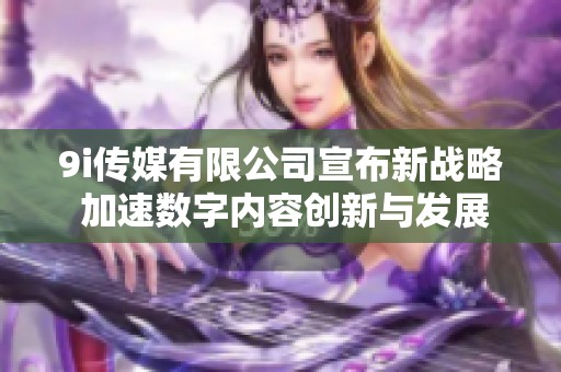 9i传媒有限公司宣布新战略 加速数字内容创新与发展