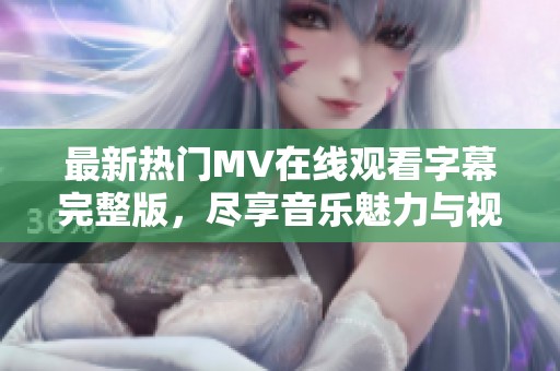 最新热门MV在线观看字幕完整版，尽享音乐魅力与视听盛宴