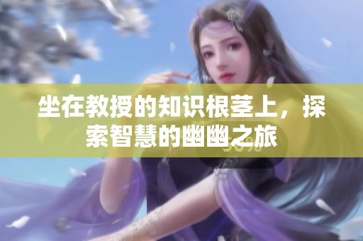 坐在教授的知识根茎上，探索智慧的幽幽之旅