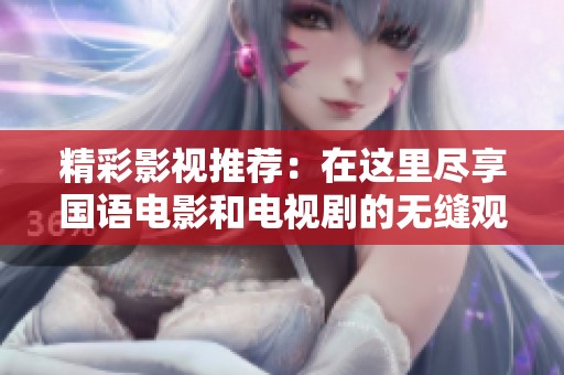 精彩影视推荐：在这里尽享国语电影和电视剧的无缝观看体验
