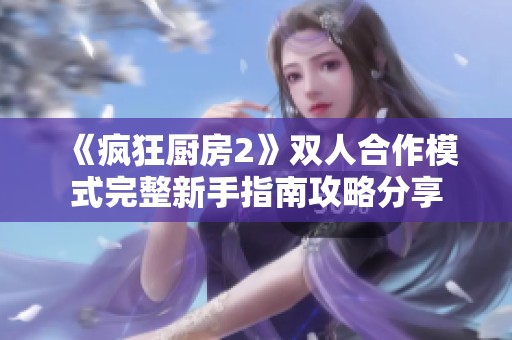 《疯狂厨房2》双人合作模式完整新手指南攻略分享