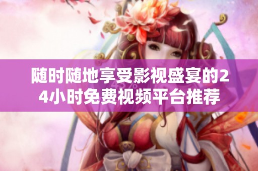 随时随地享受影视盛宴的24小时免费视频平台推荐