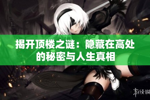 揭开顶楼之谜：隐藏在高处的秘密与人生真相
