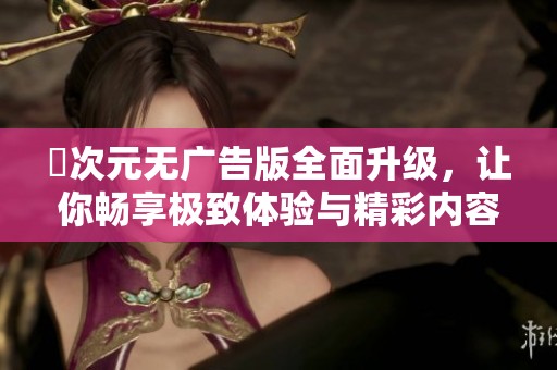 囧次元无广告版全面升级，让你畅享极致体验与精彩内容