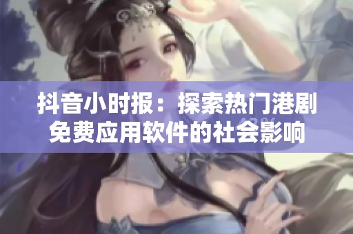 抖音小时报：探索热门港剧免费应用软件的社会影响