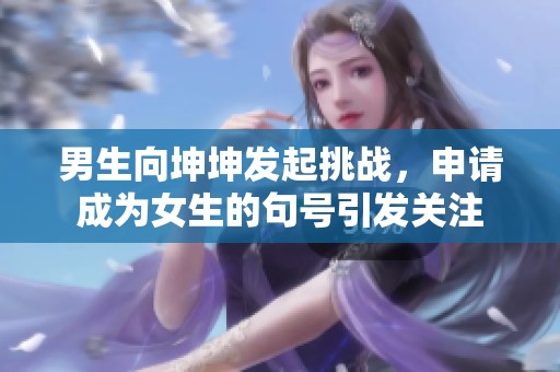 男生向坤坤发起挑战，申请成为女生的句号引发关注