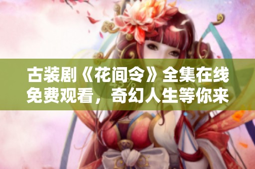 古装剧《花间令》全集在线免费观看，奇幻人生等你来探险