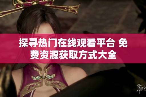 探寻热门在线观看平台 免费资源获取方式大全