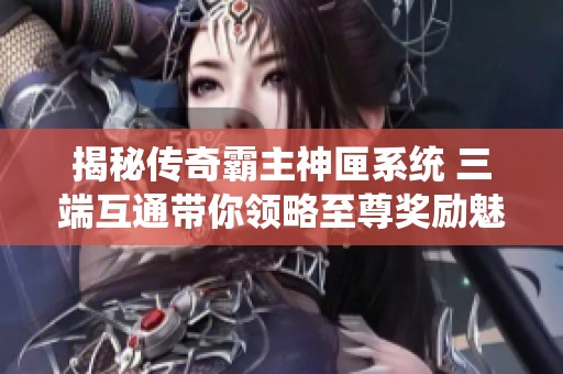 揭秘传奇霸主神匣系统 三端互通带你领略至尊奖励魅力